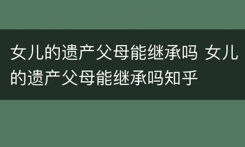 女儿的遗产父母能继承吗 女儿的遗产父母能继承吗知乎