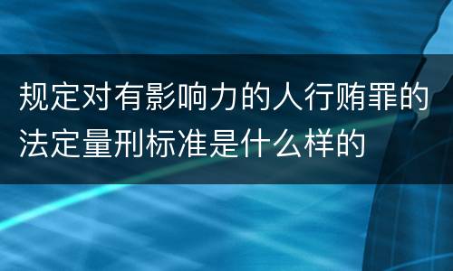 规定对有影响力的人行贿罪的法定量刑标准是什么样的