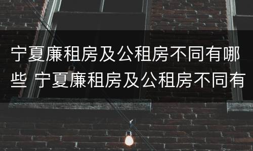 宁夏廉租房及公租房不同有哪些 宁夏廉租房及公租房不同有哪些区别