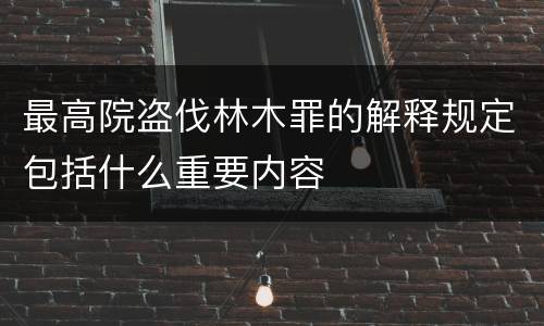 最高院盗伐林木罪的解释规定包括什么重要内容