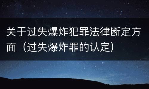 关于过失爆炸犯罪法律断定方面（过失爆炸罪的认定）