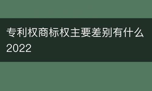 专利权商标权主要差别有什么2022