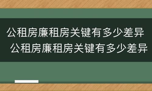 公租房廉租房关键有多少差异 公租房廉租房关键有多少差异呢