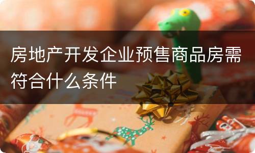 房地产开发企业预售商品房需符合什么条件