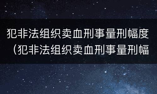 犯非法组织卖血刑事量刑幅度（犯非法组织卖血刑事量刑幅度有多大）