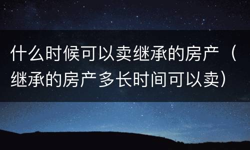 什么时候可以卖继承的房产（继承的房产多长时间可以卖）