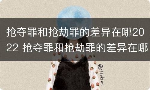 抢夺罪和抢劫罪的差异在哪2022 抢夺罪和抢劫罪的差异在哪2022最大