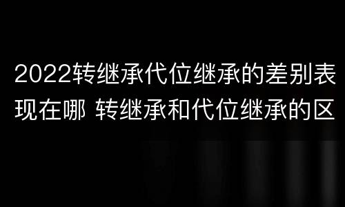 2022转继承代位继承的差别表现在哪 转继承和代位继承的区别