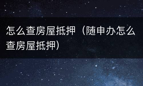 怎么查房屋抵押（随申办怎么查房屋抵押）