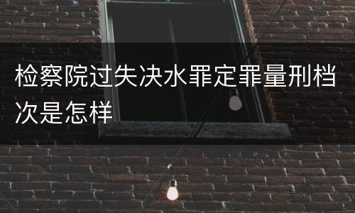 检察院过失决水罪定罪量刑档次是怎样