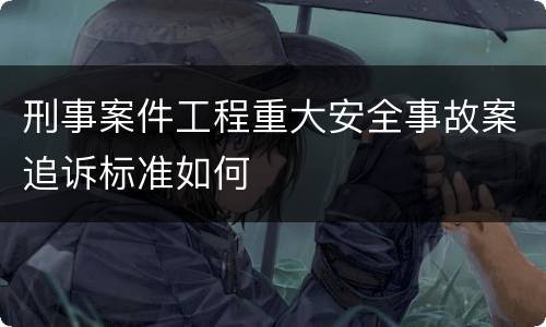 刑事案件工程重大安全事故案追诉标准如何