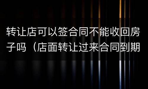 转让店可以签合同不能收回房子吗（店面转让过来合同到期了房东收回了）