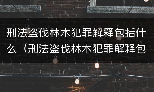 刑法盗伐林木犯罪解释包括什么（刑法盗伐林木犯罪解释包括什么）