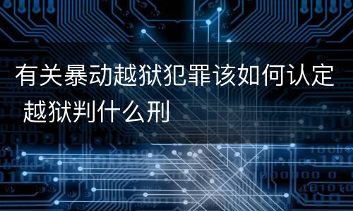 有关暴动越狱犯罪该如何认定 越狱判什么刑