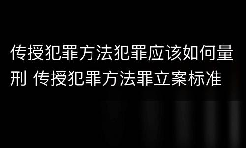 传授犯罪方法犯罪应该如何量刑 传授犯罪方法罪立案标准