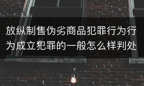 放纵制售伪劣商品犯罪行为行为成立犯罪的一般怎么样判处