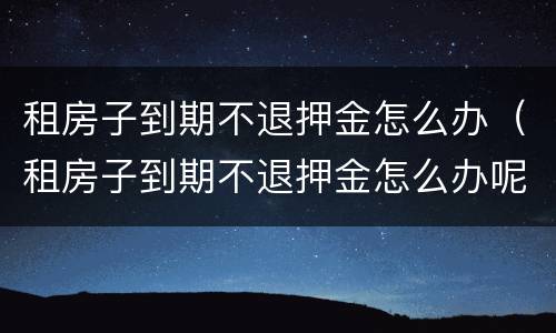 租房子到期不退押金怎么办（租房子到期不退押金怎么办呢）