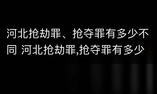 河北抢劫罪、抢夺罪有多少不同 河北抢劫罪,抢夺罪有多少不同判刑