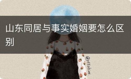 山东同居与事实婚姻要怎么区别