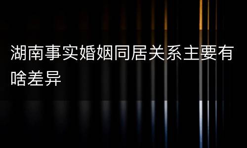 湖南事实婚姻同居关系主要有啥差异