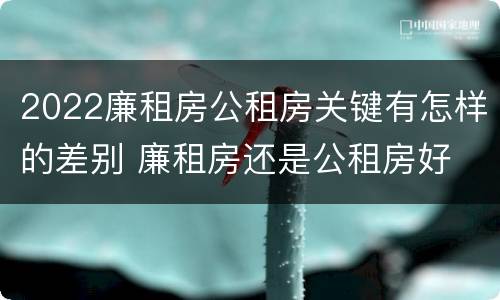 2022廉租房公租房关键有怎样的差别 廉租房还是公租房好
