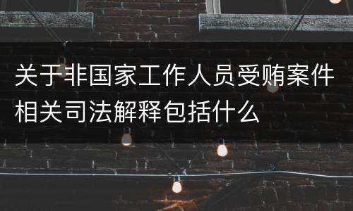 关于非国家工作人员受贿案件相关司法解释包括什么