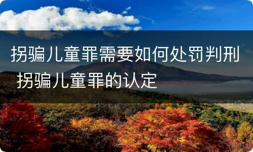 拐骗儿童罪需要如何处罚判刑 拐骗儿童罪的认定