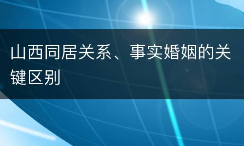 山西同居关系、事实婚姻的关键区别