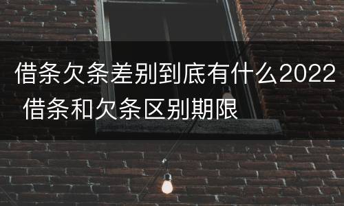 借条欠条差别到底有什么2022 借条和欠条区别期限