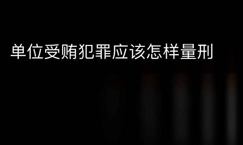 单位受贿犯罪应该怎样量刑