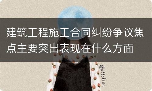 建筑工程施工合同纠纷争议焦点主要突出表现在什么方面