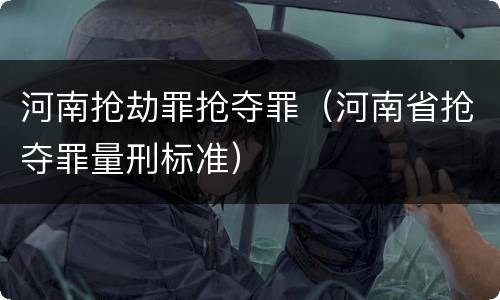 河南抢劫罪抢夺罪（河南省抢夺罪量刑标准）