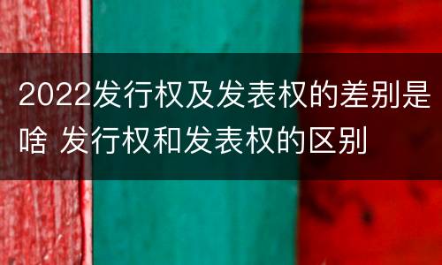2022发行权及发表权的差别是啥 发行权和发表权的区别