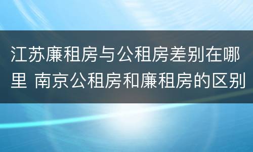 江苏廉租房与公租房差别在哪里 南京公租房和廉租房的区别