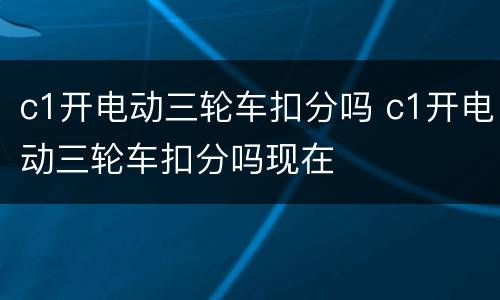 c1开电动三轮车扣分吗 c1开电动三轮车扣分吗现在