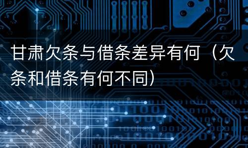 甘肃欠条与借条差异有何（欠条和借条有何不同）