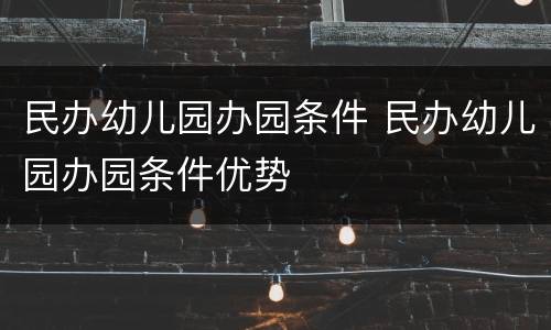 民办幼儿园办园条件 民办幼儿园办园条件优势