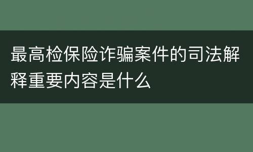 最高检保险诈骗案件的司法解释重要内容是什么