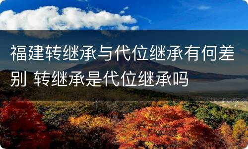 福建转继承与代位继承有何差别 转继承是代位继承吗