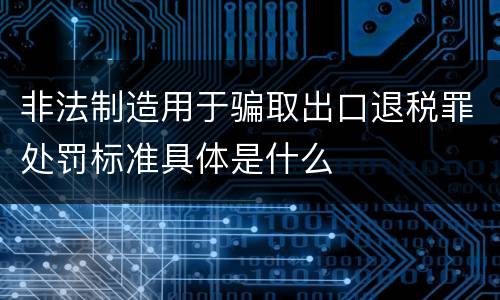 非法制造用于骗取出口退税罪处罚标准具体是什么