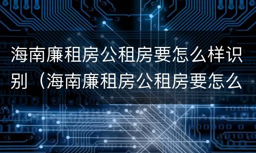 海南廉租房公租房要怎么样识别（海南廉租房公租房要怎么样识别房源）