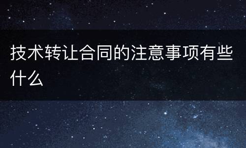 技术转让合同的注意事项有些什么