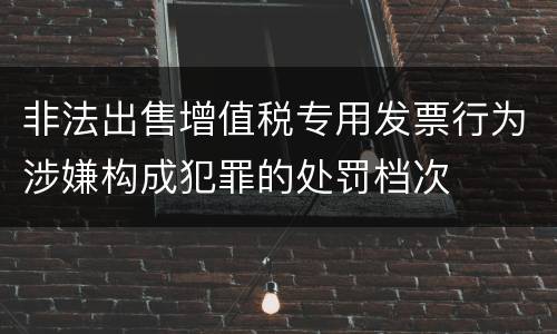 非法出售增值税专用发票行为涉嫌构成犯罪的处罚档次