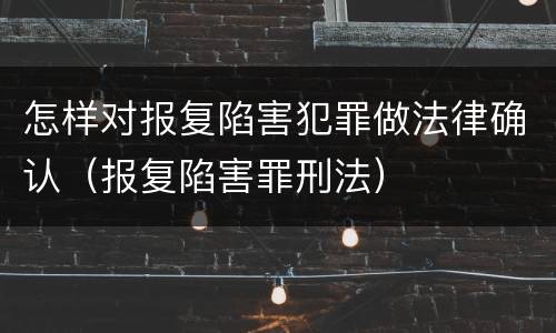 怎样对报复陷害犯罪做法律确认（报复陷害罪刑法）