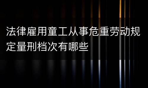 法律雇用童工从事危重劳动规定量刑档次有哪些