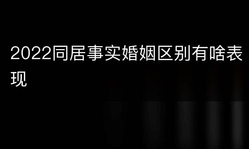 2022同居事实婚姻区别有啥表现