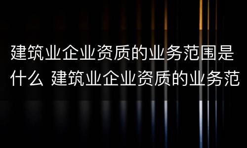建筑业企业资质的业务范围是什么 建筑业企业资质的业务范围是什么意思