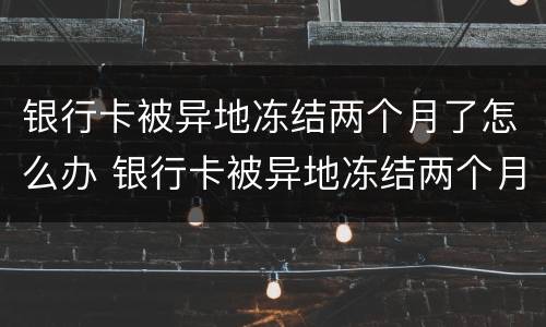 银行卡被异地冻结两个月了怎么办 银行卡被异地冻结两个月了怎么办呢