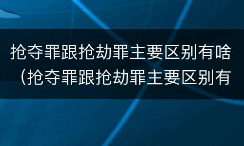 抢夺罪跟抢劫罪主要区别有啥（抢夺罪跟抢劫罪主要区别有啥不一样）