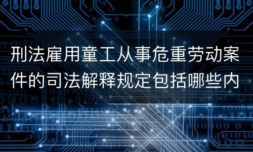 刑法雇用童工从事危重劳动案件的司法解释规定包括哪些内容